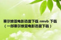 塞尔维亚电影迅雷下载 rmvb 下载（一部塞尔维亚电影迅雷下载）