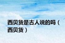 西贝货是古人说的吗（西贝货）