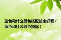 蓝色和什么颜色搭配起来好看（蓝色和什么颜色搭配）