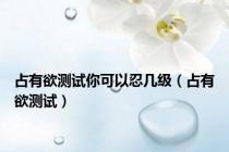 占有欲测试你可以忍几级（占有欲测试）