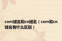 com域名和cn域名（com和cn域名有什么区别）