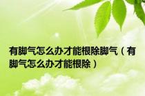 有脚气怎么办才能根除脚气（有脚气怎么办才能根除）