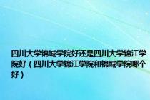四川大学锦城学院好还是四川大学锦江学院好（四川大学锦江学院和锦城学院哪个好）