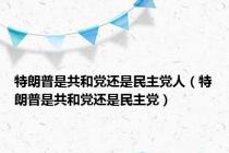 特朗普是共和党还是民主党人（特朗普是共和党还是民主党）