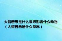 大智若愚是什么意思形容什么动物（大智若愚是什么意思）