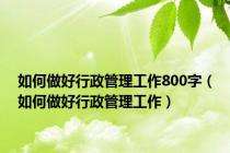 如何做好行政管理工作800字（如何做好行政管理工作）