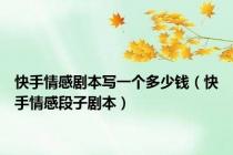 快手情感剧本写一个多少钱（快手情感段子剧本）