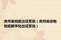 贵州省检疫出证系统（贵州省动物检疫数字化出证系统）