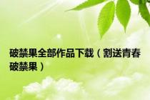 破禁果全部作品下载（割送青春破禁果）