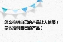怎么推销自己的产品让人信服（怎么推销自己的产品）