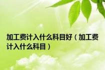 加工费计入什么科目好（加工费计入什么科目）