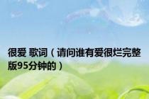 很爱 歌词（请问谁有爱很烂完整版95分钟的）