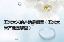 五常大米的产地是哪里（五常大米产地是哪里）