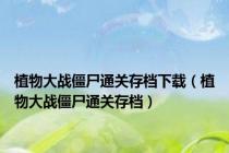 植物大战僵尸通关存档下载（植物大战僵尸通关存档）