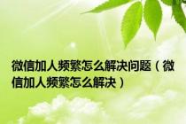 微信加人频繁怎么解决问题（微信加人频繁怎么解决）