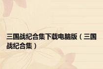 三国战纪合集下载电脑版（三国战纪合集）