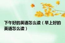 下午好的英语怎么读（早上好的英语怎么读）
