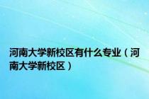 河南大学新校区有什么专业（河南大学新校区）