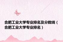 合肥工业大学专业排名及分数线（合肥工业大学专业排名）