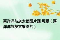喜洋洋与灰太狼图片画 可爱（喜洋洋与灰太狼图片）