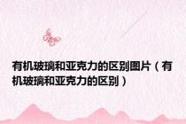 有机玻璃和亚克力的区别图片（有机玻璃和亚克力的区别）