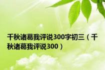 千秋诸葛我评说300字初三（千秋诸葛我评说300）
