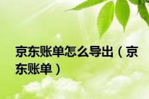 京东账单怎么导出（京东账单）
