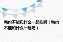 鸭肉不能和什么一起吃啊（鸭肉不能和什么一起吃）
