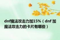 dnf魔法攻击力加15%（dnf 加魔法攻击力的卡片有哪些）