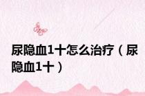 尿隐血1十怎么治疗（尿隐血1十）