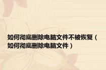 如何彻底删除电脑文件不被恢复（如何彻底删除电脑文件）
