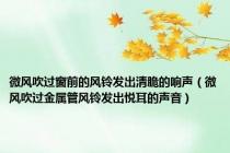 微风吹过窗前的风铃发出清脆的响声（微风吹过金属管风铃发出悦耳的声音）