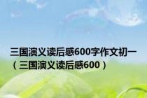 三国演义读后感600字作文初一（三国演义读后感600）