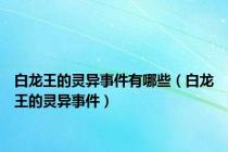 白龙王的灵异事件有哪些（白龙王的灵异事件）