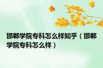 邯郸学院专科怎么样知乎（邯郸学院专科怎么样）
