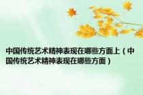 中国传统艺术精神表现在哪些方面上（中国传统艺术精神表现在哪些方面）