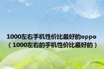 1000左右手机性价比最好的oppo（1000左右的手机性价比最好的）