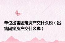 单位出售固定资产交什么税（出售固定资产交什么税）