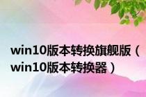 win10版本转换旗舰版（win10版本转换器）