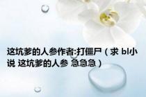 这坑爹的人参作者:打僵尸（求 bl小说 这坑爹的人参 急急急）