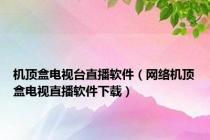 机顶盒电视台直播软件（网络机顶盒电视直播软件下载）