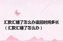 汇款汇错了怎么办追回时间多长（汇款汇错了怎么办）