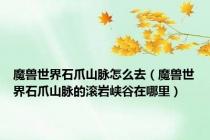 魔兽世界石爪山脉怎么去（魔兽世界石爪山脉的滚岩峡谷在哪里）