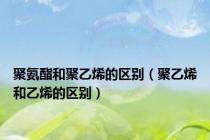 聚氨酯和聚乙烯的区别（聚乙烯和乙烯的区别）