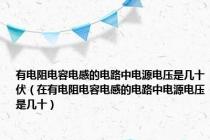 有电阻电容电感的电路中电源电压是几十伏（在有电阻电容电感的电路中电源电压是几十）