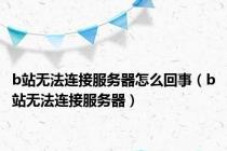 b站无法连接服务器怎么回事（b站无法连接服务器）