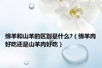 绵羊和山羊的区别是什么?（绵羊肉好吃还是山羊肉好吃）