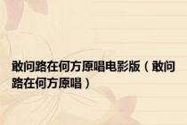 敢问路在何方原唱电影版（敢问路在何方原唱）