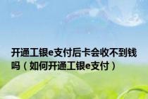 开通工银e支付后卡会收不到钱吗（如何开通工银e支付）