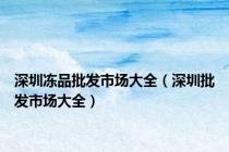 深圳冻品批发市场大全（深圳批发市场大全）